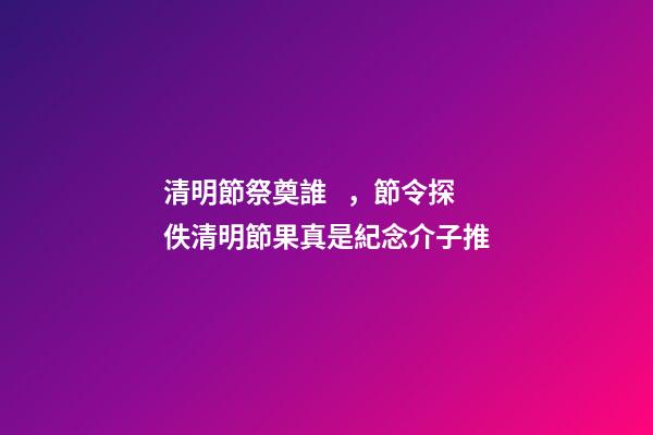 清明節祭奠誰，節令探佚清明節果真是紀念介子推-第1張-觀點-玄機派